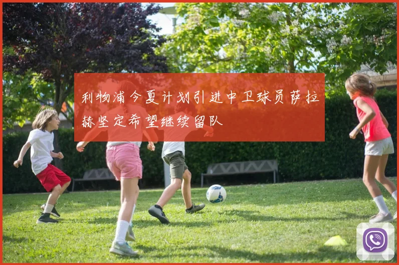 利物浦今夏计划引进中卫球员萨拉赫坚定希望继续留队