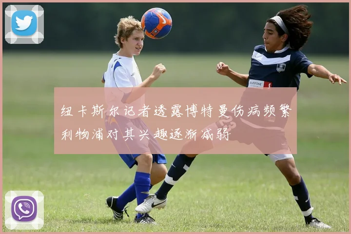 纽卡斯尔记者透露博特曼伤病频繁利物浦对其兴趣逐渐减弱