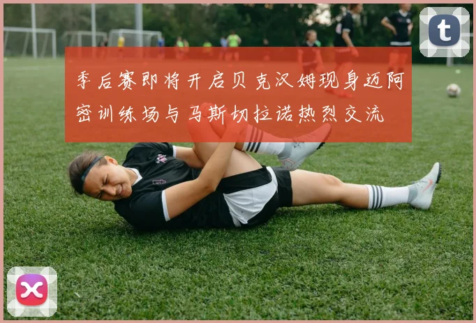 季后赛即将开启贝克汉姆现身迈阿密训练场与马斯切拉诺热烈交流