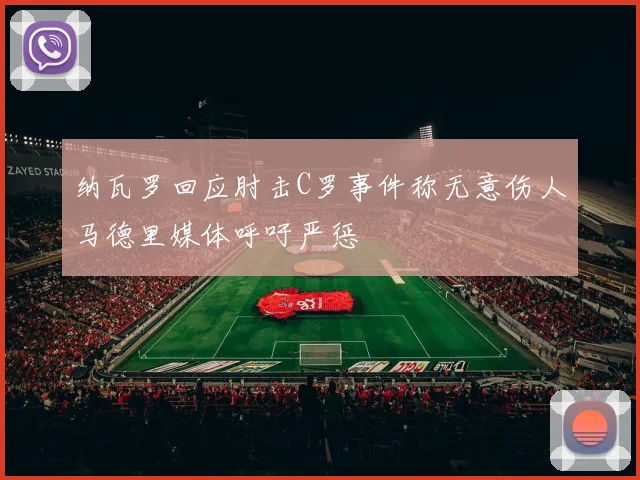 纳瓦罗回应肘击C罗事件称无意伤人马德里媒体呼吁严惩