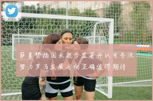 萨基赞扬国米进步显著并认可齐沃努力罗马发展方向正确值得期待