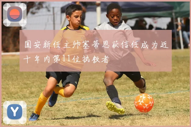 国安新任主帅塞蒂恩获信任成为近十年内第11位执教者