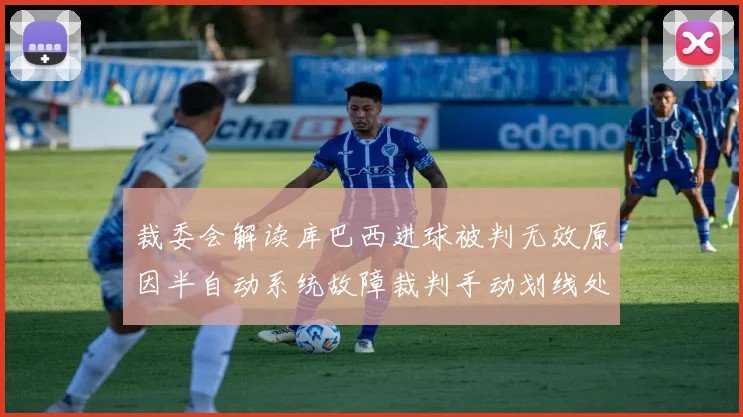 裁委会解读库巴西进球被判无效原因半自动系统故障裁判手动划线处理