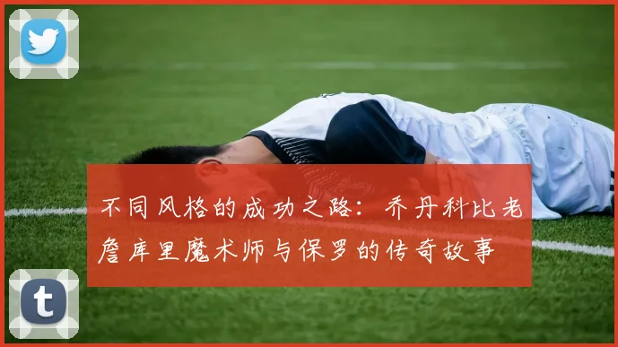 不同风格的成功之路：乔丹科比老詹库里魔术师与保罗的传奇故事