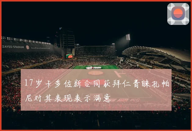 17岁卡多佐新合同获拜仁青睐孔帕尼对其表现表示满意