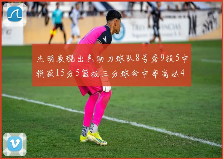 杰明表现出色助力球队8号秀9投5中斩获15分5篮板三分球命中率高达43