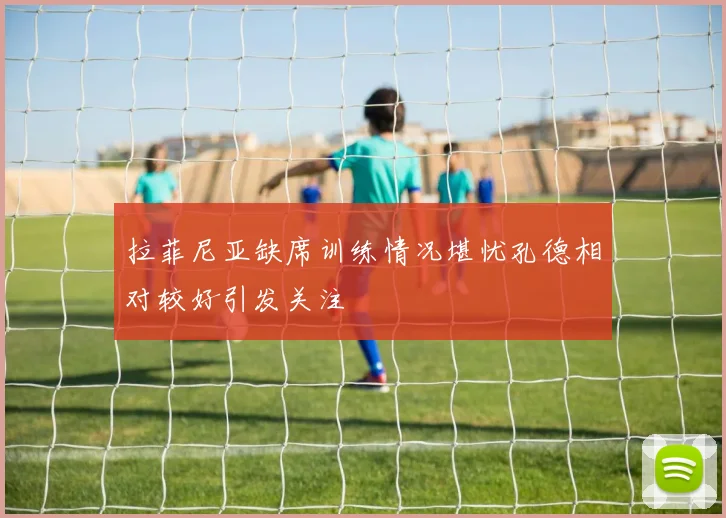 拉菲尼亚缺席训练情况堪忧孔德相对较好引发关注