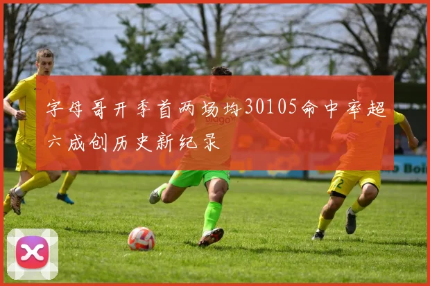 字母哥开季首两场均30105命中率超六成创历史新纪录