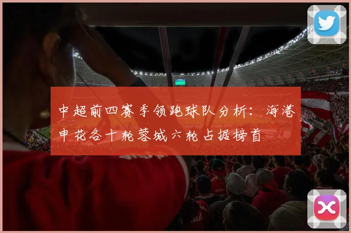 中超前四赛季领跑球队分析：海港申花各十轮蓉城六轮占据榜首
