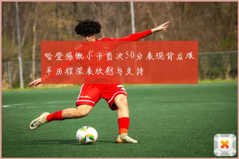 哈登感慨小卡首次50分表现背后艰辛历程深表欣慰与支持