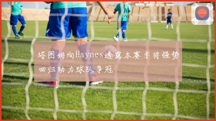 塔图姆向Haynes透露本赛季将强势回归助力球队争冠