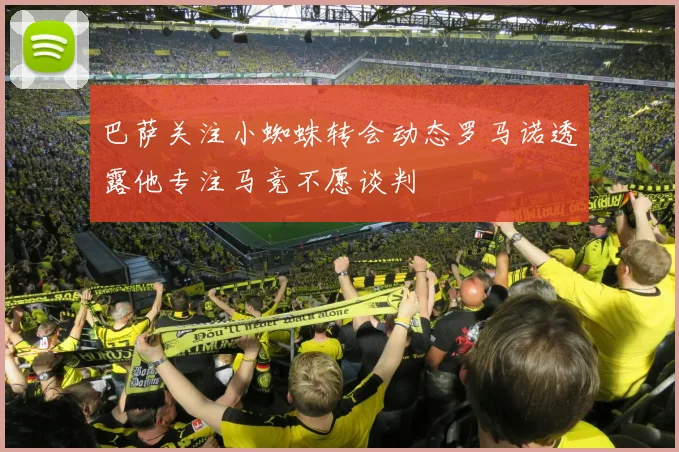 巴萨关注小蜘蛛转会动态罗马诺透露他专注马竞不愿谈判