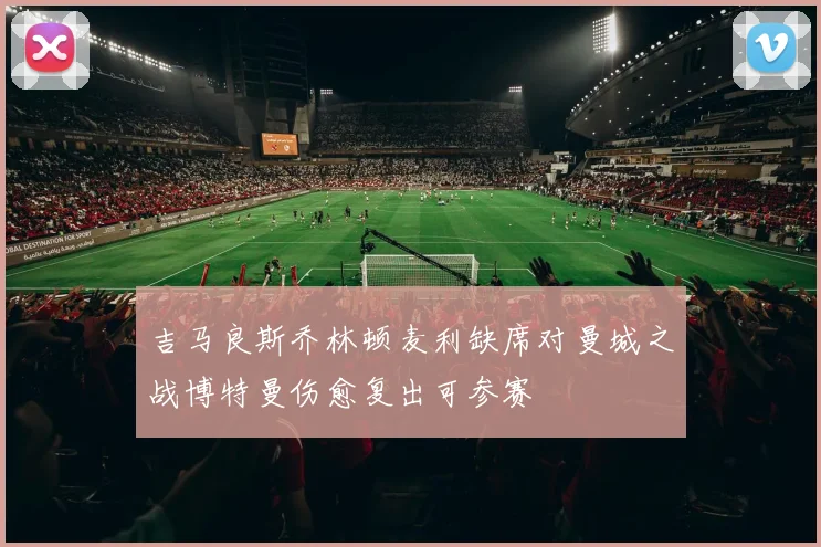 吉马良斯乔林顿麦利缺席对曼城之战博特曼伤愈复出可参赛