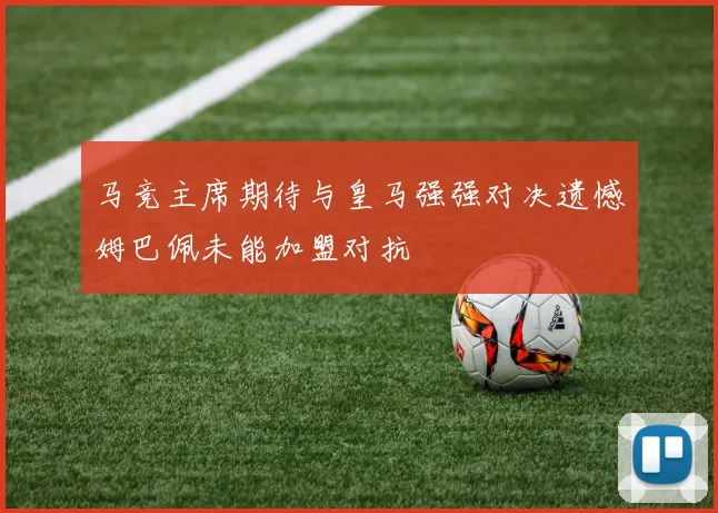 马竞主席期待与皇马强强对决遗憾姆巴佩未能加盟对抗
