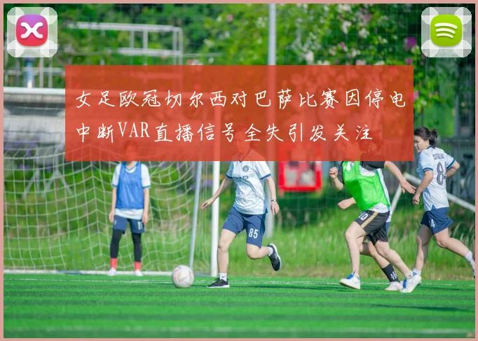 女足欧冠切尔西对巴萨比赛因停电中断VAR直播信号全失引发关注