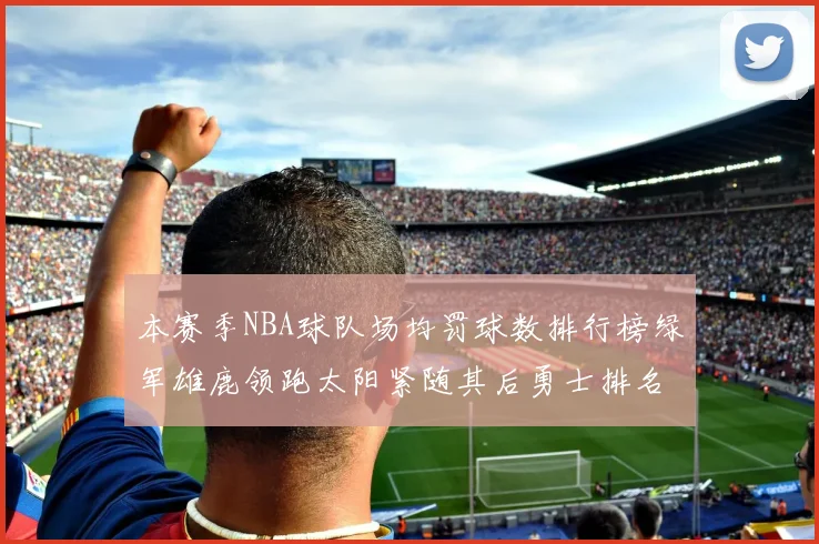 本赛季NBA球队场均罚球数排行榜绿军雄鹿领跑太阳紧随其后勇士排名第九