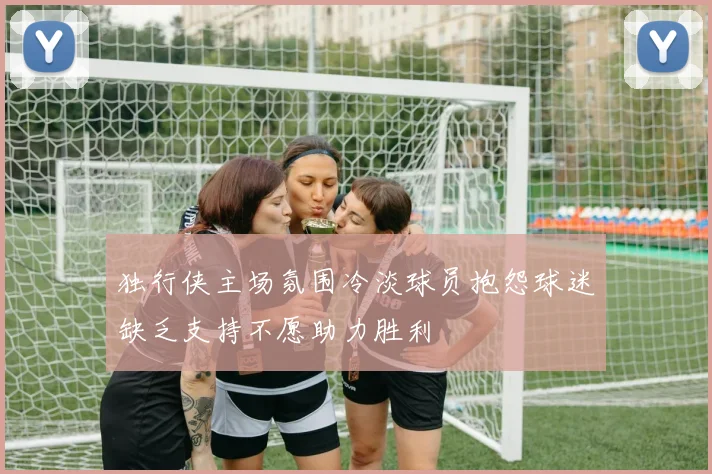 独行侠主场氛围冷淡球员抱怨球迷缺乏支持不愿助力胜利