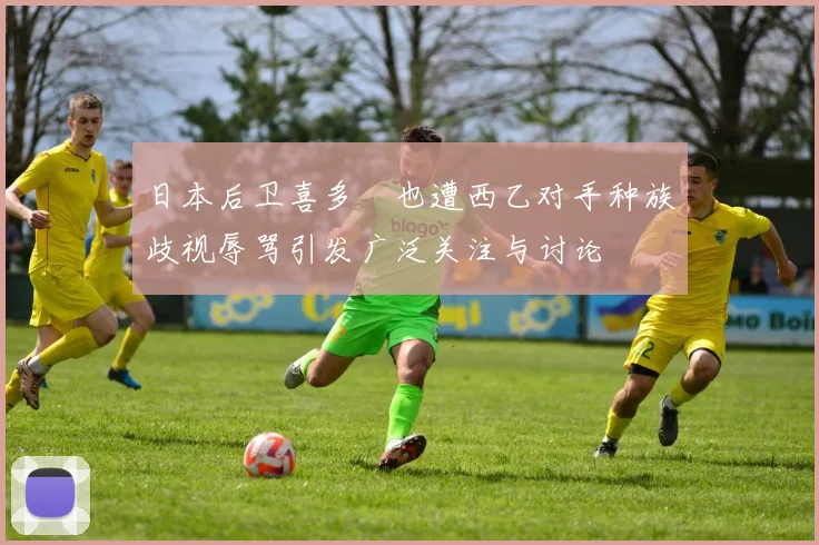 日本后卫喜多壱也遭西乙对手种族歧视辱骂引发广泛关注与讨论