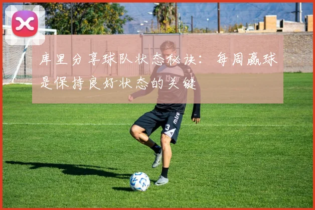 库里分享球队状态秘诀：每周赢球是保持良好状态的关键