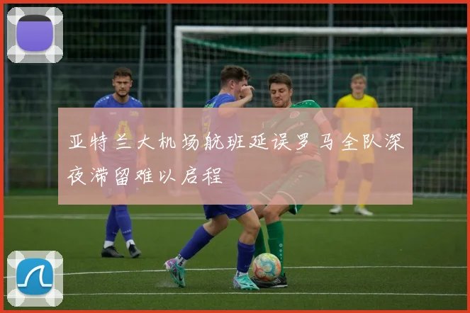 亚特兰大机场航班延误罗马全队深夜滞留难以启程