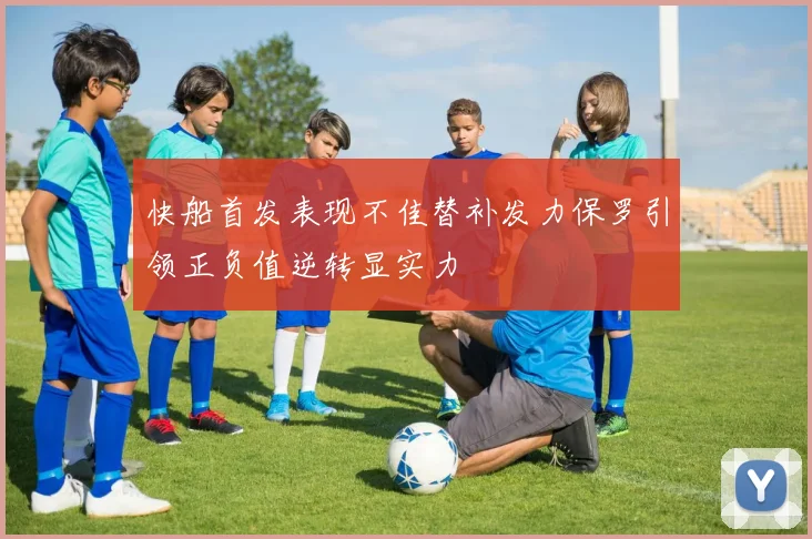 快船首发表现不佳替补发力保罗引领正负值逆转显实力