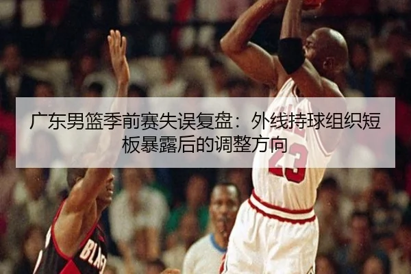 广东男篮季前赛失误复盘：外线持球组织短板暴露后的调整方向