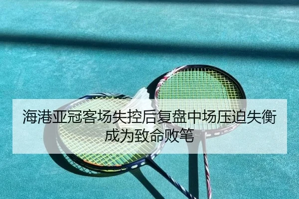 海港亚冠客场失控后复盘中场压迫失衡成为致命败笔（EMCSPORTS）