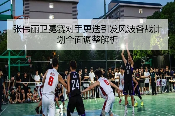 张伟丽卫冕赛对手更迭引发风波备战计划全面调整解析（EMCSPORTS）